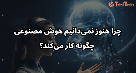 چرا هنوز نمی‌دانیم هوش مصنوعی چگونه کار می‌کند؟